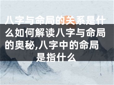 八字与命局的关系是什么如何解读八字与命局的奥秘,八字中的命局是指什么