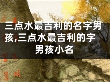 三点水最吉利的名字男孩,三点水最吉利的字男孩小名