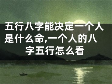 五行八字能决定一个人是什么命,一个人的八字五行怎么看