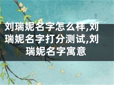 刘瑞妮名字怎么样,刘瑞妮名字打分测试,刘瑞妮名字寓意