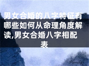 男女合婚的八字特征有哪些如何从命理角度解读,男女合婚八字相配表