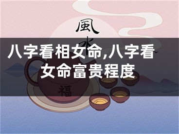八字看相女命,八字看女命富贵程度