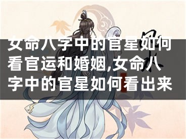 女命八字中的官星如何看官运和婚姻,女命八字中的官星如何看出来