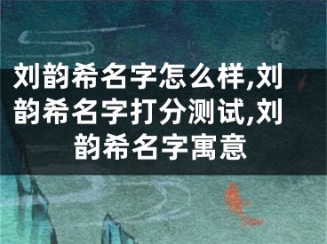刘韵希名字怎么样,刘韵希名字打分测试,刘韵希名字寓意