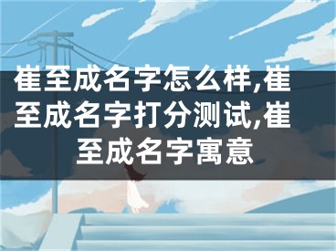崔至成名字怎么样,崔至成名字打分测试,崔至成名字寓意