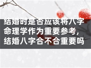 结婚时是否应该将八字命理学作为重要参考,结婚八字合不合重要吗