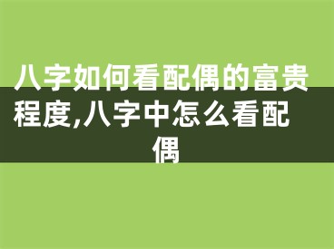 八字如何看配偶的富贵程度,八字中怎么看配偶