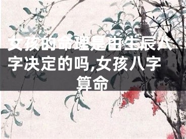 女孩的命理是由生辰八字决定的吗,女孩八字算命