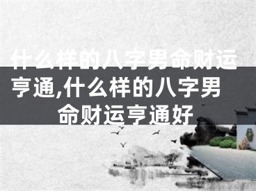 什么样的八字男命财运亨通,什么样的八字男命财运亨通好