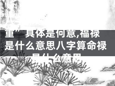 八字命理中的“福禄厚重”具体是何意,福禄是什么意思八字算命禄是什么意思