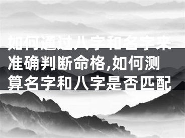 如何通过八字和名字来准确判断命格,如何测算名字和八字是否匹配