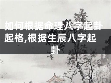如何根据命理八字起卦起格,根据生辰八字起卦