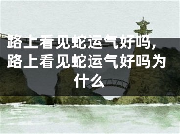 路上看见蛇运气好吗,路上看见蛇运气好吗为什么