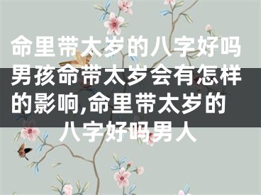 命里带太岁的八字好吗男孩命带太岁会有怎样的影响,命里带太岁的八字好吗男人