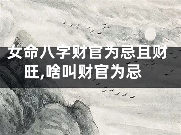 女命八字财官为忌且财旺,啥叫财官为忌