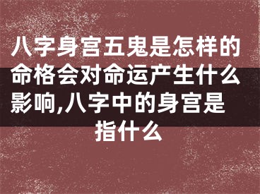 八字身宫五鬼是怎样的命格会对命运产生什么影响,八字中的身宫是指什么