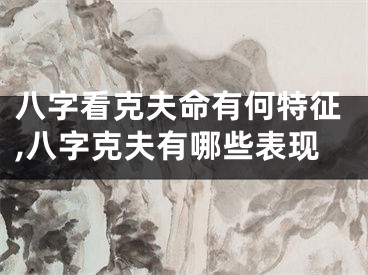 八字看克夫命有何特征,八字克夫有哪些表现
