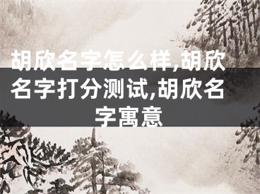 胡欣名字怎么样,胡欣名字打分测试,胡欣名字寓意