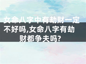 女命八字中有劫财一定不好吗,女命八字有劫财都争夫吗?