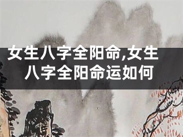 女生八字全阳命,女生八字全阳命运如何