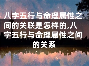 八字五行与命理属性之间的关联是怎样的,八字五行与命理属性之间的关系