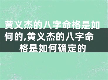 黄义杰的八字命格是如何的,黄义杰的八字命格是如何确定的