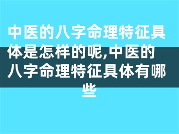 中医的八字命理特征具体是怎样的呢,中医的八字命理特征具体有哪些