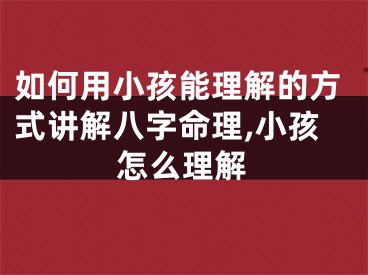 如何用小孩能理解的方式讲解八字命理,小孩怎么理解