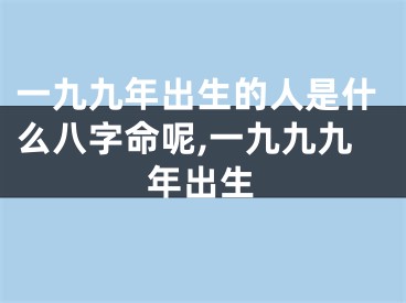 一九九年出生的人是什么八字命呢,一九九九年出生