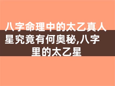 八字命理中的太乙真人星究竟有何奥秘,八字里的太乙星