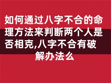 如何通过八字不合的命理方法来判断两个人是否相克,八字不合有破解办法么