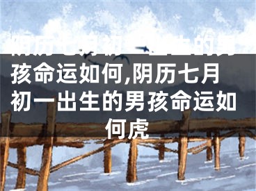 阴历七月初一出生的男孩命运如何,阴历七月初一出生的男孩命运如何虎