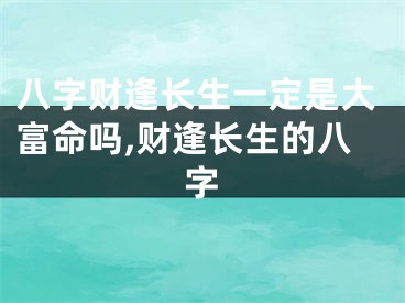 八字财逢长生一定是大富命吗,财逢长生的八字