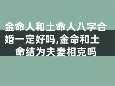 金命人和土命人八字合婚一定好吗,金命和土命结为夫妻相克吗