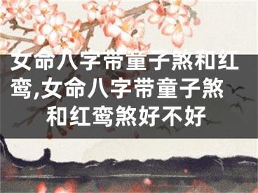 女命八字带童子煞和红鸾,女命八字带童子煞和红鸾煞好不好