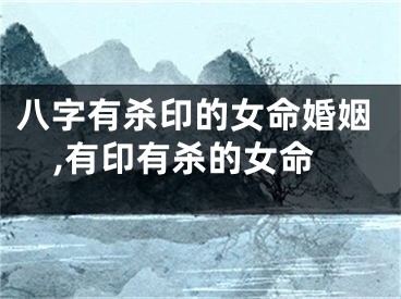八字有杀印的女命婚姻,有印有杀的女命
