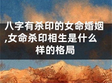 八字有杀印的女命婚姻,女命杀印相生是什么样的格局