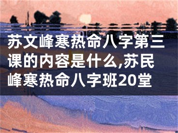 苏文峰寒热命八字第三课的内容是什么,苏民峰寒热命八字班20堂