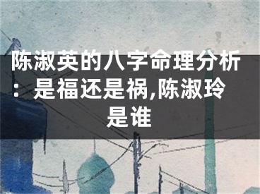 陈淑英的八字命理分析：是福还是祸,陈淑玲是谁