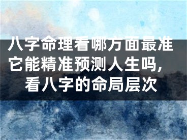 八字命理看哪方面最准它能精准预测人生吗,看八字的命局层次