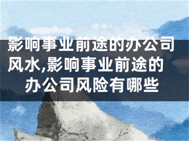 影响事业前途的办公司风水,影响事业前途的办公司风险有哪些