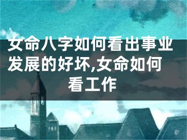 女命八字如何看出事业发展的好坏,女命如何看工作