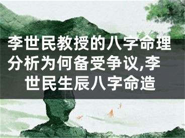李世民教授的八字命理分析为何备受争议,李世民生辰八字命造