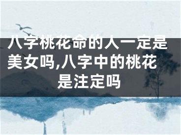 八字桃花命的人一定是美女吗,八字中的桃花是注定吗