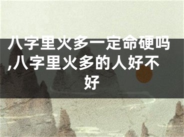 八字里火多一定命硬吗,八字里火多的人好不好