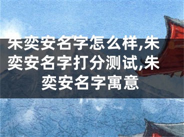 朱奕安名字怎么样,朱奕安名字打分测试,朱奕安名字寓意