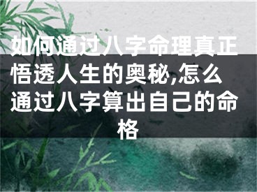 如何通过八字命理真正悟透人生的奥秘,怎么通过八字算出自己的命格