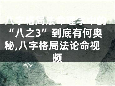 八字格局法命理学中的“八之3”到底有何奥秘,八字格局法论命视频