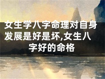 女生学八字命理对自身发展是好是坏,女生八字好的命格
