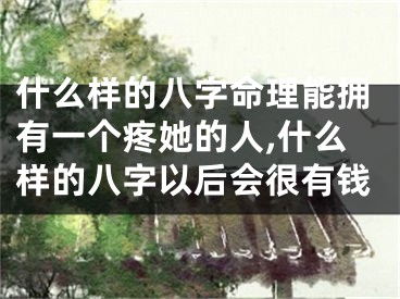 什么样的八字命理能拥有一个疼她的人,什么样的八字以后会很有钱